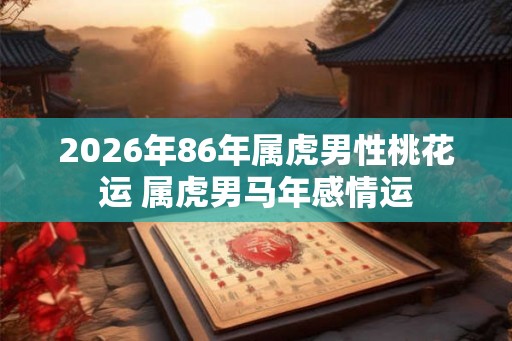 2026年86年属虎男性桃花运 属虎男马年感情运 2026年86年属虎男性桃花运 属虎男马年感情运