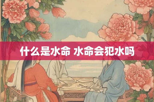 什么是水命 水命会犯水吗