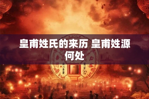 皇甫姓氏的来历 皇甫姓源何处