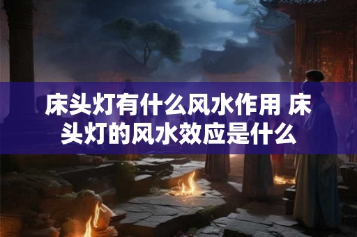 床头灯有什么风水作用 床头灯的风水效应是什么