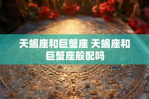 天蝎座和巨蟹座 天蝎座和巨蟹座般配吗