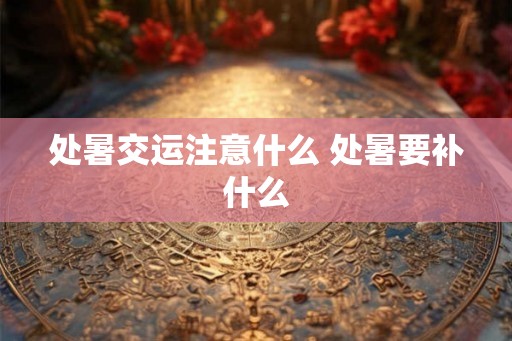 处暑交运注意什么 处暑要补什么 处暑交运注意什么 处暑要补什么