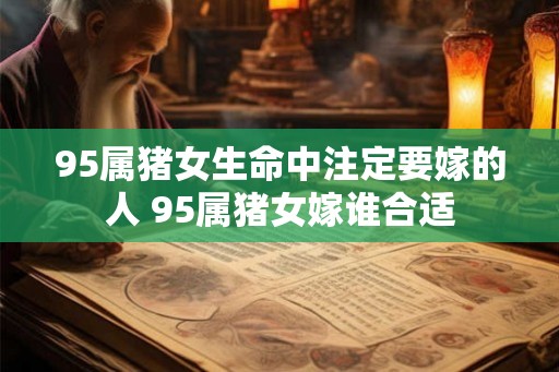 95属猪女生命中注定要嫁的人 95属猪女嫁谁合适