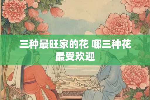 三种最旺家的花 哪三种花最受欢迎