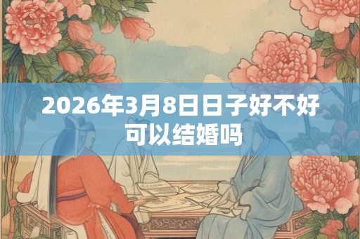 2026年3月8日日子好不好 可以结婚吗