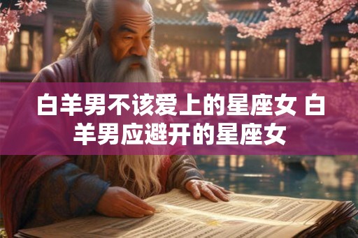 白羊男不该爱上的星座女 白羊男应避开的星座女
