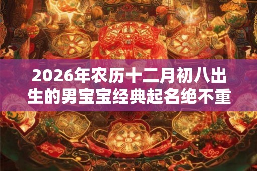2026年农历十二月初八出生的男宝宝经典起名绝不重名 2026年农历十二月初八出生的男宝宝经典起名绝不重名