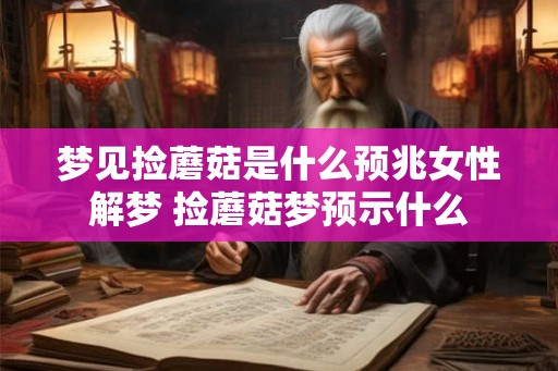 梦见捡蘑菇是什么预兆女性解梦 捡蘑菇梦预示什么 梦见捡蘑菇是什么预兆女性解梦 捡蘑菇梦预示什么