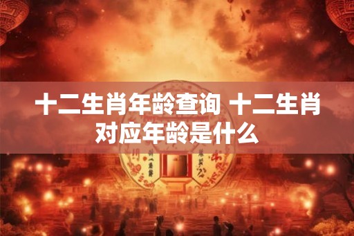 十二生肖年龄查询 十二生肖对应年龄是什么 十二生肖年龄查询 十二生肖对应年龄是什么
