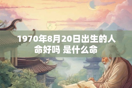 1970年8月20日出生的人命好吗 是什么命