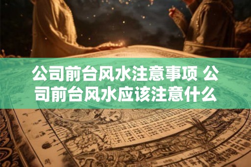 公司前台风水注意事项 公司前台风水应该注意什么