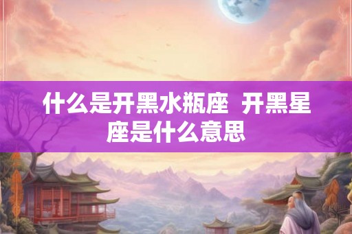 什么是开黑水瓶座  开黑星座是什么意思