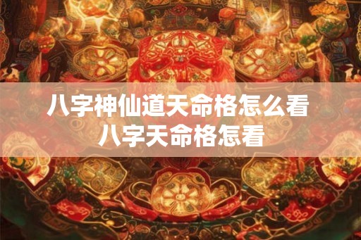 八字神仙道天命格怎么看 八字天命格怎看