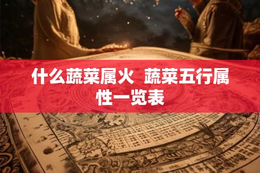 什么蔬菜属火  蔬菜五行属性一览表