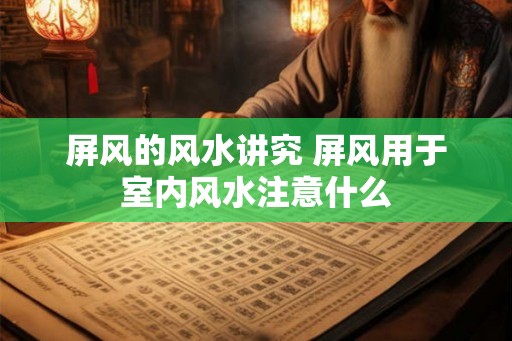 屏风的风水讲究 屏风用于室内风水注意什么 屏风的风水讲究 屏风用于室内风水注意什么
