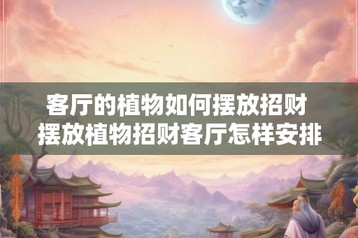 客厅的植物如何摆放招财 摆放植物招财客厅怎样安排