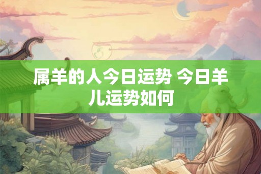 属羊的人今日运势 今日羊儿运势如何 属羊的人今日运势 今日羊儿运势如何