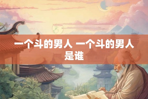 一个斗的男人 一个斗的男人是谁