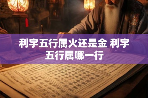 利字五行属火还是金 利字五行属哪一行