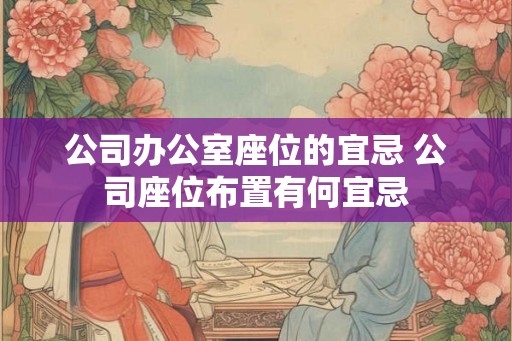 公司办公室座位的宜忌 公司座位布置有何宜忌