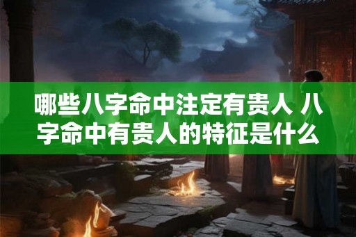 哪些八字命中注定有贵人 八字命中有贵人的特征是什么