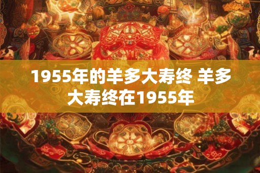 1955年的羊多大寿终 羊多大寿终在1955年