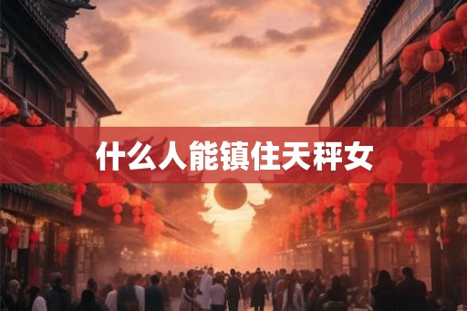 什么人能镇住天秤女