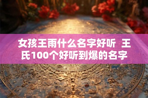 女孩王雨什么名字好听  王氏100个好听到爆的名字