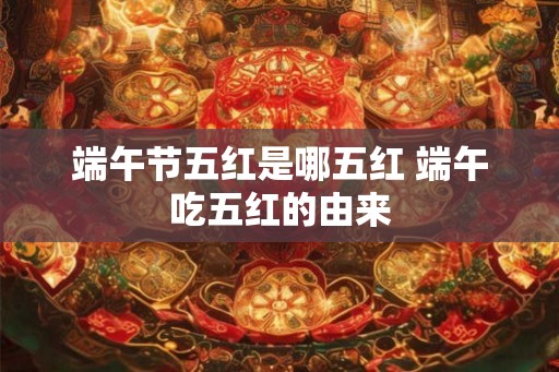 端午节五红是哪五红 端午吃五红的由来