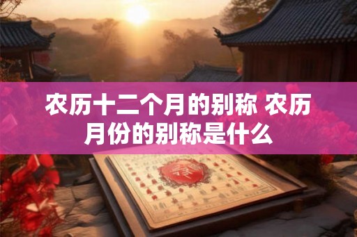农历十二个月的别称 农历月份的别称是什么