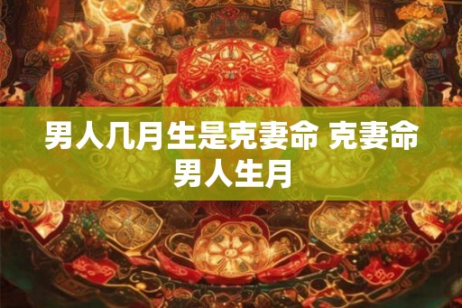 男人几月生是克妻命 克妻命男人生月
