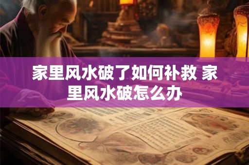 家里风水破了如何补救 家里风水破怎么办 家里风水破了如何补救 家里风水破怎么办