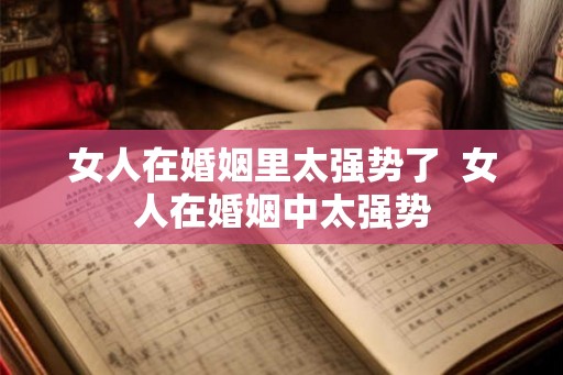 女人在婚姻里太强势了 女人在婚姻中太强势 女人在婚姻里太强势了 女人在婚姻中太强势
