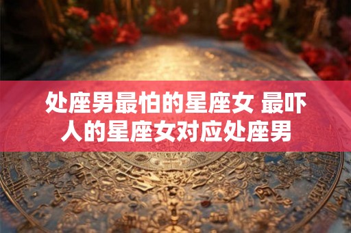 处座男最怕的星座女 最吓人的星座女对应处座男