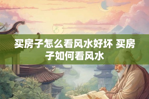 买房子怎么看风水好坏 买房子如何看风水