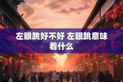左眼跳好不好 左眼跳意味着什么 左眼跳好不好 左眼跳意味着什么