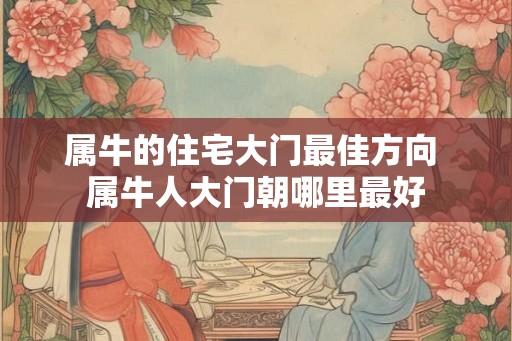 属牛的住宅大门最佳方向 属牛人大门朝哪里最好