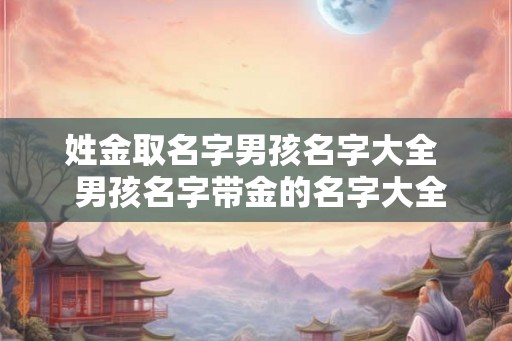 姓金取名字男孩名字大全  男孩名字带金的名字大全