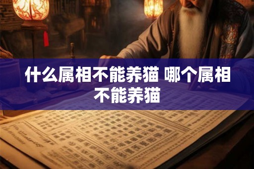什么属相不能养猫 哪个属相不能养猫