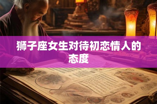 狮子座女生对待初恋情人的态度