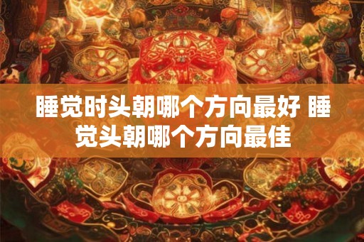 睡觉时头朝哪个方向最好 睡觉头朝哪个方向最佳