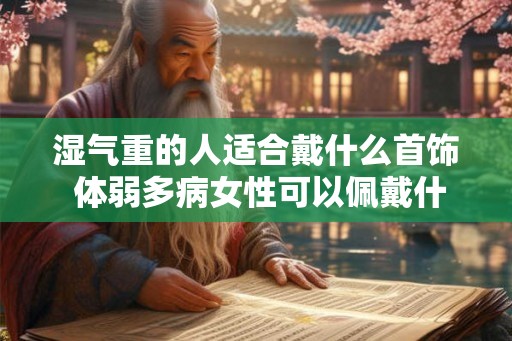 湿气重的人适合戴什么首饰 体弱多病女性可以佩戴什么