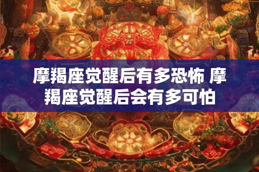 摩羯座觉醒后有多恐怖 摩羯座觉醒后会有多可怕