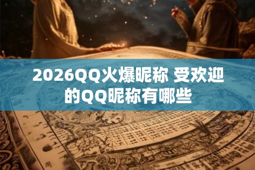 2026QQ火爆昵称 受欢迎的QQ昵称有哪些