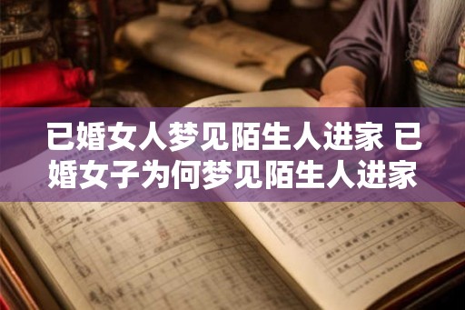 已婚女人梦见陌生人进家 已婚女子为何梦见陌生人进家