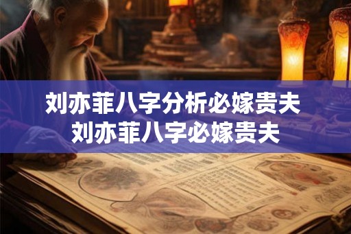 刘亦菲八字分析必嫁贵夫 刘亦菲八字必嫁贵夫