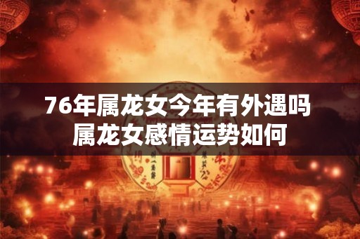76年属龙女今年有外遇吗 属龙女感情运势如何