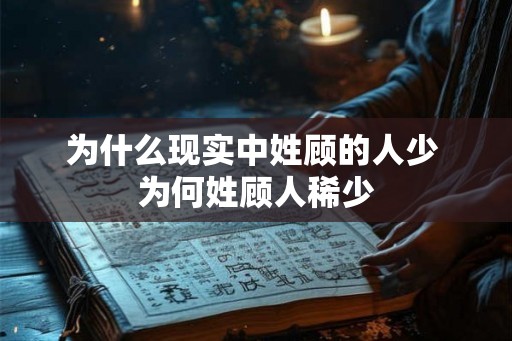 为什么现实中姓顾的人少 为何姓顾人稀少