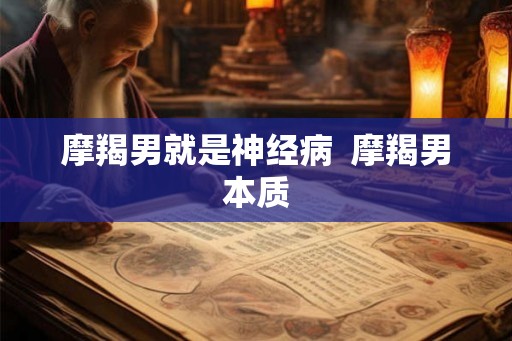 摩羯男就是神经病 摩羯男本质 摩羯男就是神经病 摩羯男本质