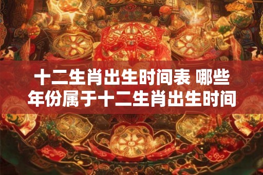 十二生肖出生时间表 哪些年份属于十二生肖出生时间表